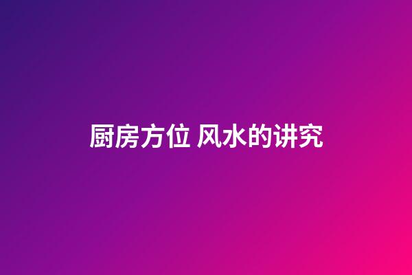 厨房方位 风水的讲究